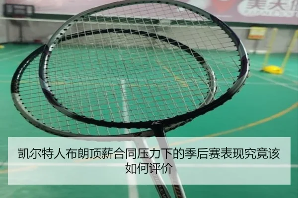 凯尔特人布朗顶薪合同压力下的季后赛表现究竟该如何评价