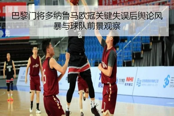 巴黎门将多纳鲁马欧冠关键失误后舆论风暴与球队前景观察