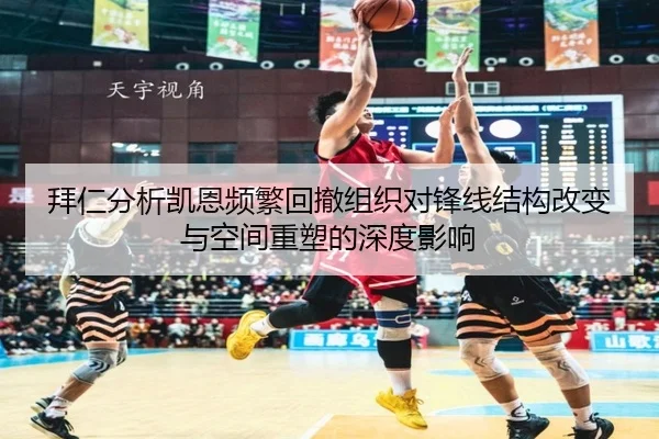 拜仁分析凯恩频繁回撤组织对锋线结构改变与空间重塑的深度影响