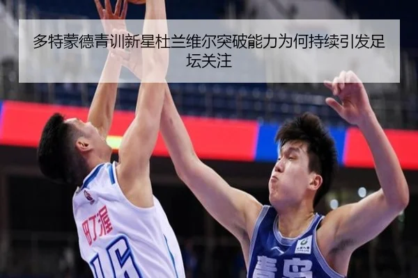 多特蒙德青训新星杜兰维尔突破能力为何持续引发足坛关注