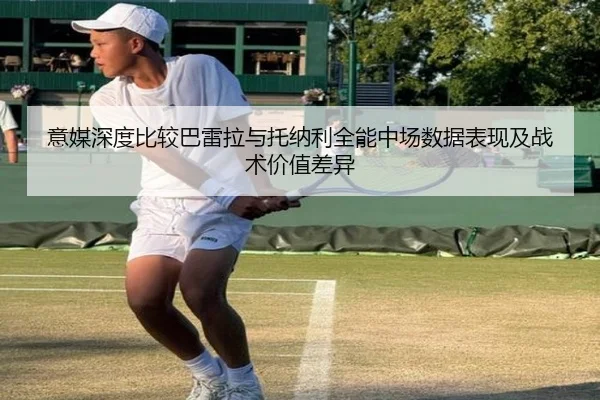 意媒深度比较巴雷拉与托纳利全能中场数据表现及战术价值差异