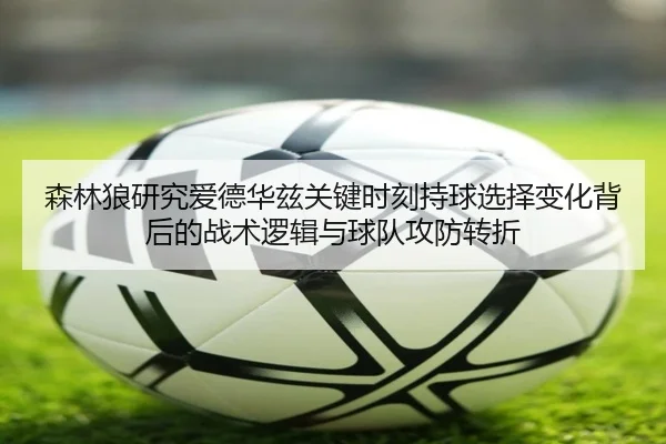 森林狼研究爱德华兹关键时刻持球选择变化背后的战术逻辑与球队攻防转折