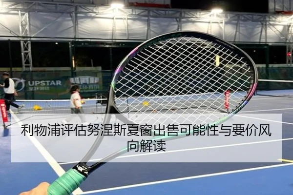 利物浦评估努涅斯夏窗出售可能性与要价风向解读
