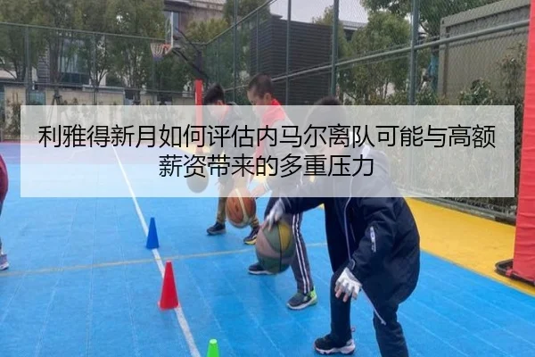 利雅得新月如何评估内马尔离队可能与高额薪资带来的多重压力