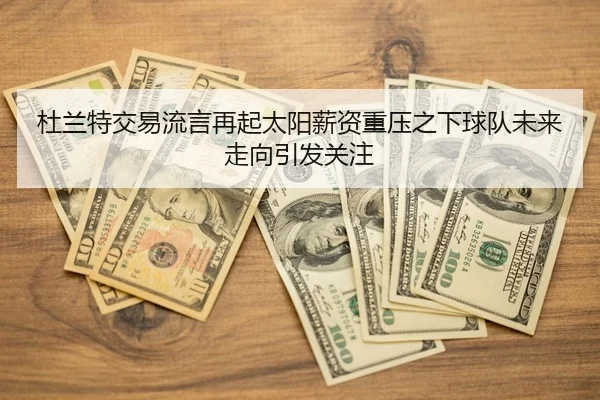 杜兰特交易流言再起太阳薪资重压之下球队未来走向引发关注