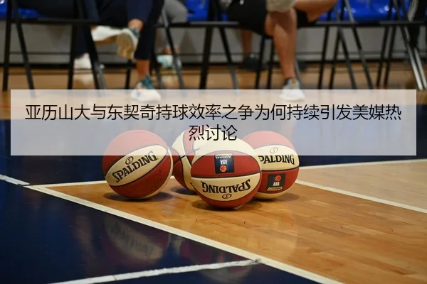 亚历山大与东契奇持球效率之争为何持续引发美媒热烈讨论