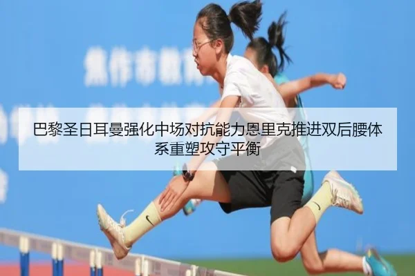 巴黎圣日耳曼强化中场对抗能力恩里克推进双后腰体系重塑攻守平衡